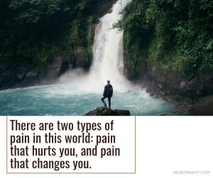 There are two types of pain in this world: pain that hurts you, and pain that changes you