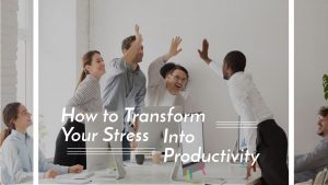 How to Transform Your Stress Into Productivity