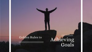 Golden Rules to Achieving Goals