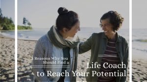 3 Reasons Why You Should Find a Life Coach to Reach Your Potential