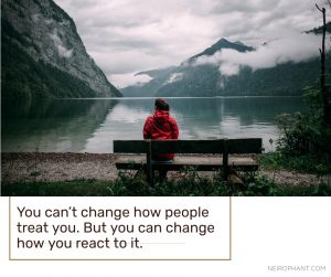 You can’t change how people treat you. But you can change how you react to it