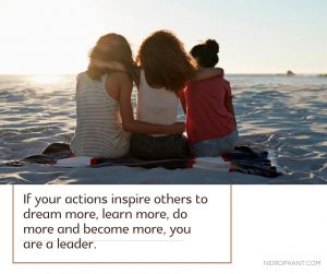 If your actions inspire others to dream more, learn more, do more and become more, you are a leader.
