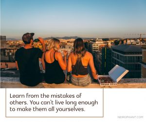 Learn from the mistakes of others. You can’t live long enough to make them all yourselves