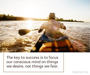 The key to success is to focus our conscious mind on things we desire, not things we fear