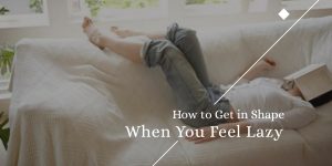 How to Get in Shape When You Feel Lazy
